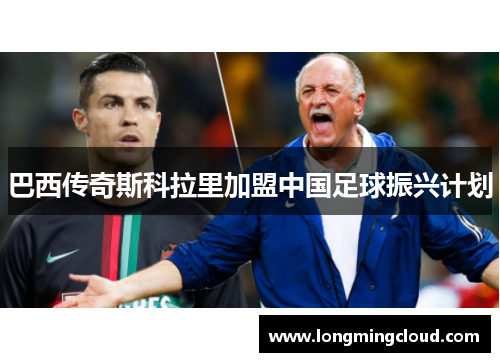 巴西传奇斯科拉里加盟中国足球振兴计划