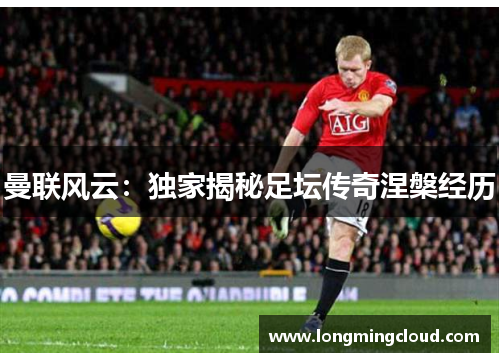 曼联风云：独家揭秘足坛传奇涅槃经历