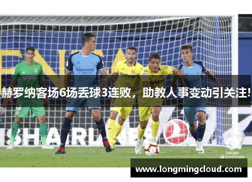 赫罗纳客场6场丢球3连败，助教人事变动引关注!