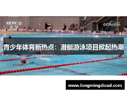 青少年体育新热点：潜艇游泳项目掀起热潮