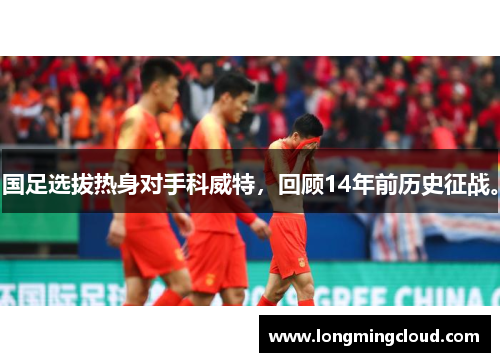 国足选拔热身对手科威特，回顾14年前历史征战。